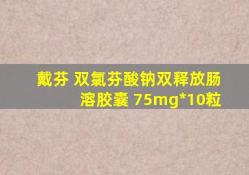 戴芬 双氯芬酸钠双释放肠溶胶囊 75mg*10粒